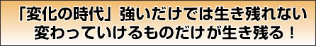 「変化の時代」強いだけでは生き残れない…変わっていけるものだけが生き残る!