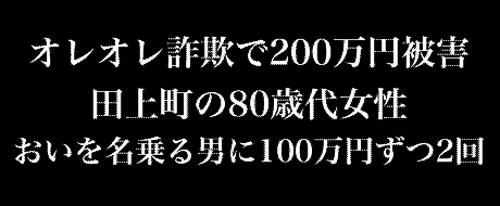 オレオレ詐欺で200万円被害　田上町の80歳代女性　おいを名乗る男に100万円ずつ2回