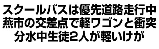 スクールバスは優先道路を走行中　燕市の交差点で軽ワゴンと衝突　分水中生徒2人が軽いけが